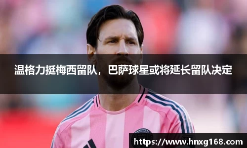 温格力挺梅西留队，巴萨球星或将延长留队决定