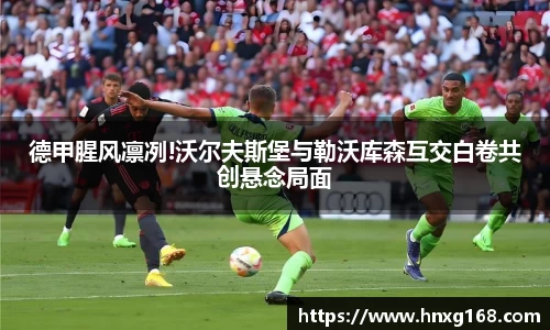 德甲腥风凛冽!沃尔夫斯堡与勒沃库森互交白卷共创悬念局面