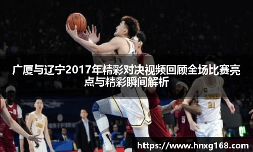 广厦与辽宁2017年精彩对决视频回顾全场比赛亮点与精彩瞬间解析