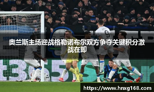 奥兰斯主场迎战格勒诺布尔双方争夺关键积分激战在即