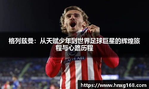 格列兹曼：从天赋少年到世界足球巨星的辉煌旅程与心路历程
