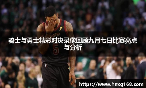 骑士与勇士精彩对决录像回顾九月七日比赛亮点与分析