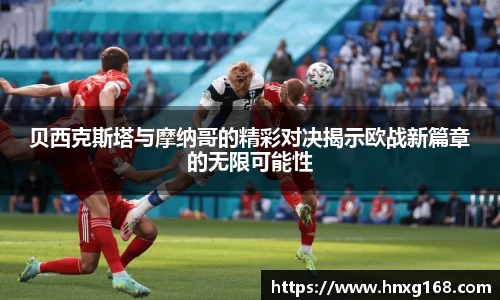 贝西克斯塔与摩纳哥的精彩对决揭示欧战新篇章的无限可能性