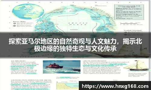 探索亚马尔地区的自然奇观与人文魅力，揭示北极边缘的独特生态与文化传承